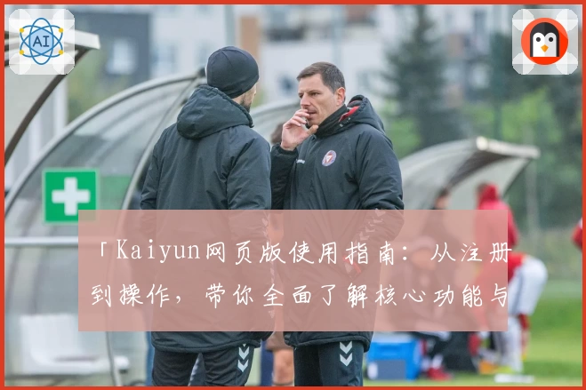 「Kaiyun网页版使用指南：从注册到操作，带你全面了解核心功能与实用技巧」