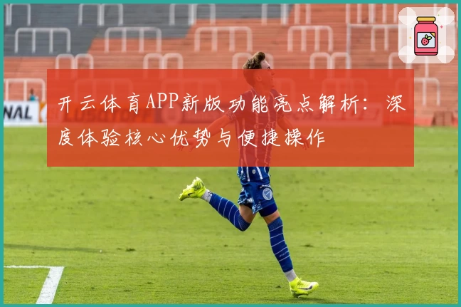 开云体育APP新版功能亮点解析：深度体验核心优势与便捷操作