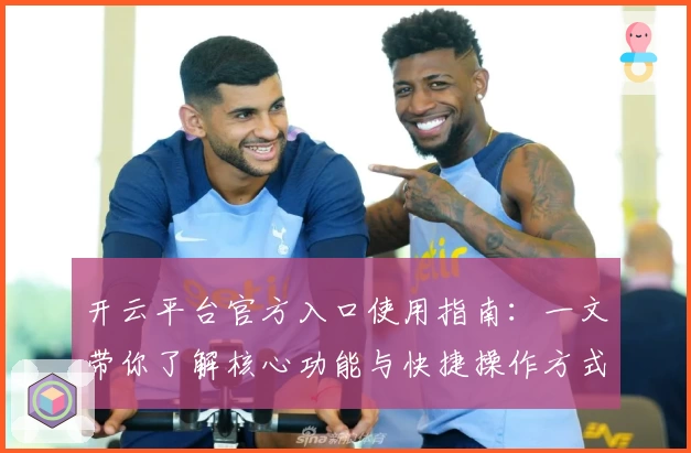 开云平台官方入口使用指南：一文带你了解核心功能与快捷操作方式
