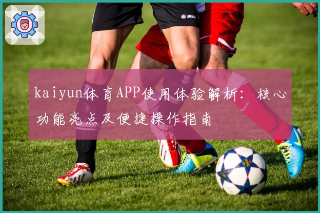 kaiyun体育APP使用体验解析：核心功能亮点及便捷操作指南