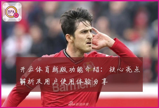开云体育新版功能介绍：核心亮点解析及用户使用体验分享