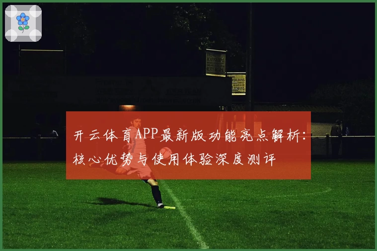开云体育APP最新版功能亮点解析：核心优势与使用体验深度测评