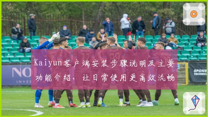 Kaiyun客户端安装步骤说明及主要功能介绍，让日常使用更高效流畅