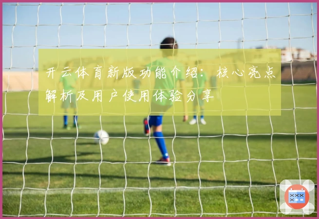 开云体育新版功能介绍：核心亮点解析及用户使用体验分享