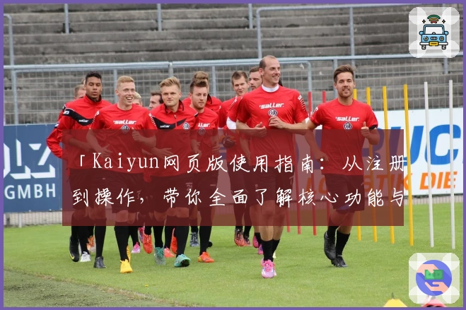 「Kaiyun网页版使用指南：从注册到操作，带你全面了解核心功能与实用技巧」