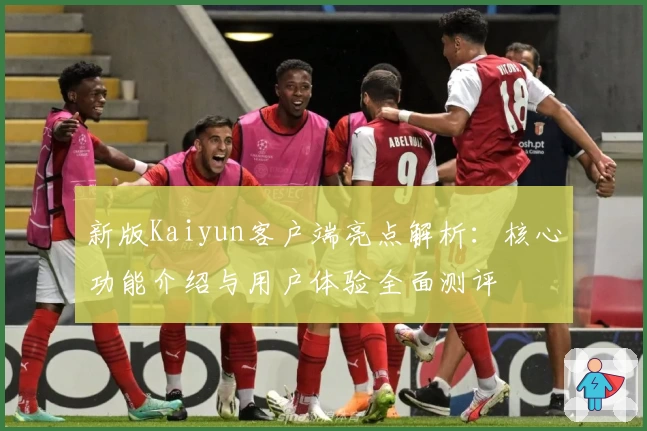 新版Kaiyun客户端亮点解析：核心功能介绍与用户体验全面测评