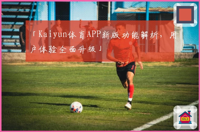 「Kaiyun体育APP新版功能解析，用户体验全面升级」