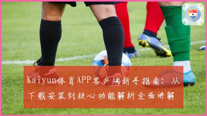 Kaiyun体育APP客户端新手指南：从下载安装到核心功能解析全面讲解