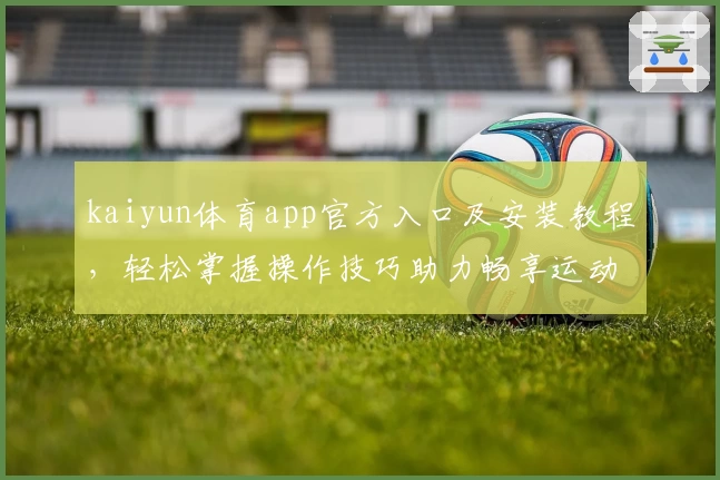 kaiyun体育app官方入口及安装教程，轻松掌握操作技巧助力畅享运动体验