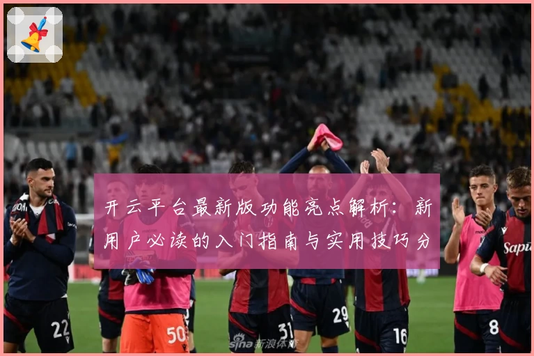 开云平台最新版功能亮点解析：新用户必读的入门指南与实用技巧分享