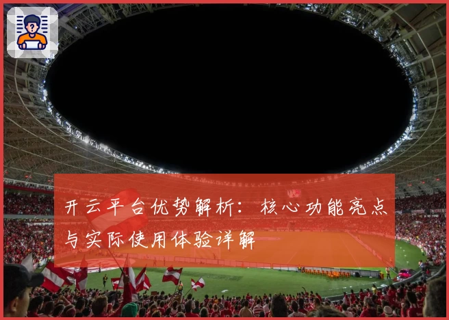 开云平台优势解析：核心功能亮点与实际使用体验详解