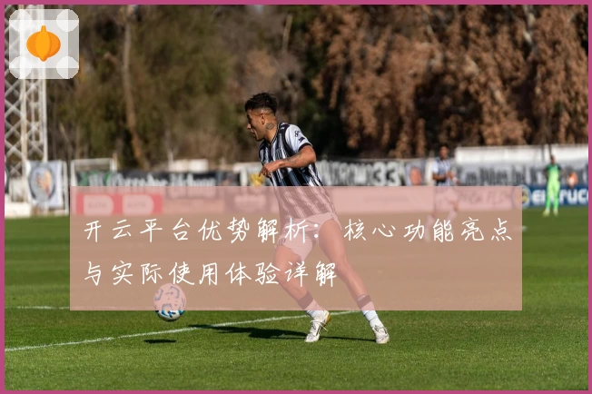 开云平台优势解析：核心功能亮点与实际使用体验详解