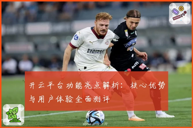 开云平台功能亮点解析：核心优势与用户体验全面测评