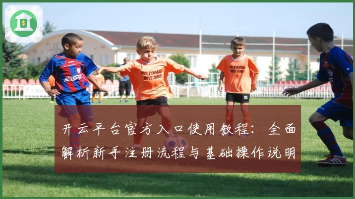 开云平台官方入口使用教程：全面解析新手注册流程与基础操作说明