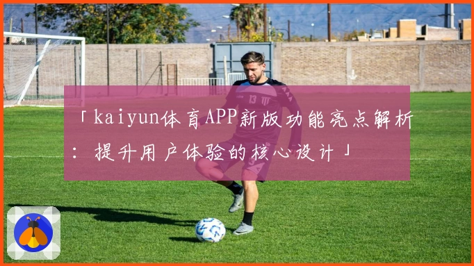 「kaiyun体育APP新版功能亮点解析：提升用户体验的核心设计」