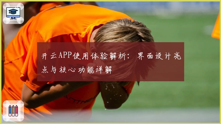 开云APP使用体验解析：界面设计亮点与核心功能详解