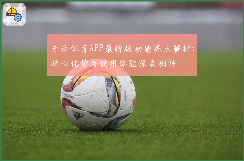开云体育APP最新版功能亮点解析：核心优势与使用体验深度测评